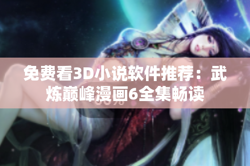 免费看3D小说软件推荐：武炼巅峰漫画6全集畅读
