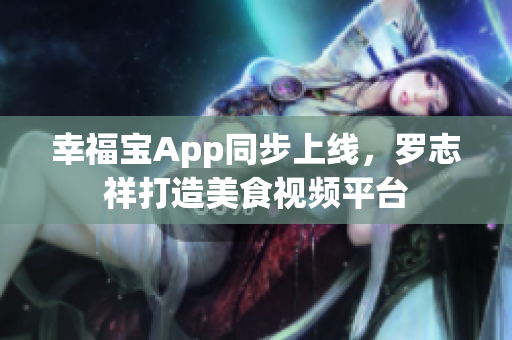 幸福宝App同步上线，罗志祥打造美食视频平台