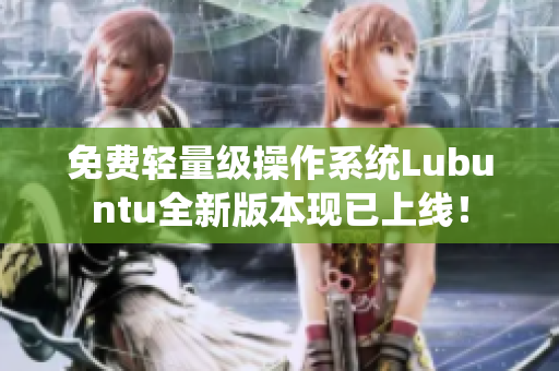 免费轻量级操作系统Lubuntu全新版本现已上线！