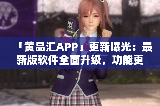 「黄品汇APP」更新曝光：最新版软件全面升级，功能更加强大！