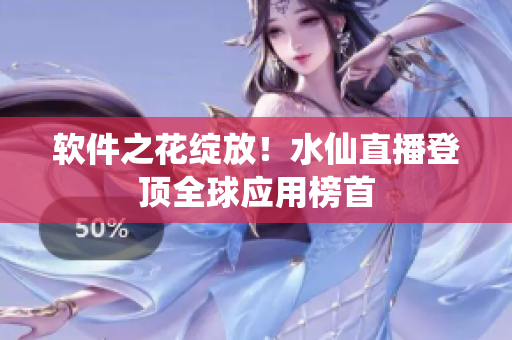 软件之花绽放！水仙直播登顶全球应用榜首