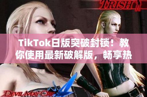 TikTok日版突破封锁！教你使用最新破解版，畅享热门社交软件！