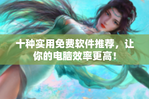 十种实用免费软件推荐，让你的电脑效率更高！