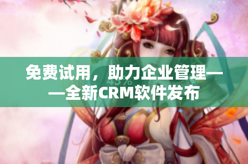 免费试用，助力企业管理——全新CRM软件发布