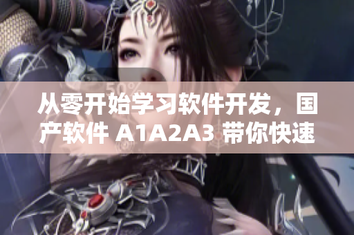 从零开始学习软件开发，国产软件 A1A2A3 带你快速入门