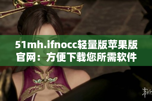 51mh.ifnocc轻量版苹果版官网：方便下载您所需软件！
