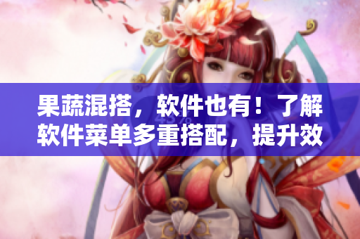 果蔬混搭，软件也有！了解软件菜单多重搭配，提升效率！