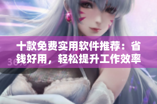 十款免费实用软件推荐：省钱好用，轻松提升工作效率！