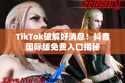 TikTok破解好消息！抖音国际版免费入口揭秘
