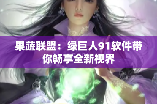 果蔬联盟：绿巨人91软件带你畅享全新视界