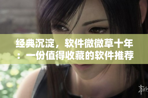 经典沉淀，软件微微草十年：一份值得收藏的软件推荐