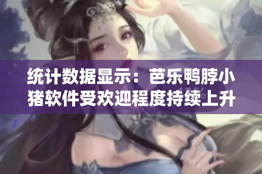 统计数据显示：芭乐鸭脖小猪软件受欢迎程度持续上升