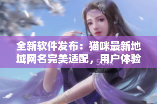 全新软件发布：猫咪最新地域网名完美适配，用户体验升级