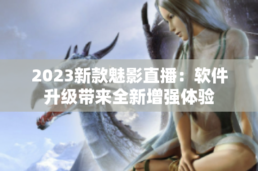 2023新款魅影直播：软件升级带来全新增强体验