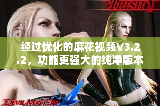 经过优化的麻花视频V3.2.2，功能更强大的纯净版本