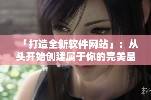 「打造全新软件网站」：从头开始创建属于你的完美品牌