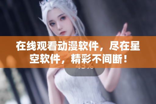 在线观看动漫软件，尽在星空软件，精彩不间断！