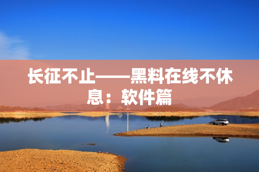 长征不止——黑料在线不休息：软件篇