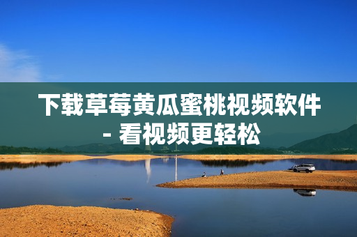 下载草莓黄瓜蜜桃视频软件 - 看视频更轻松