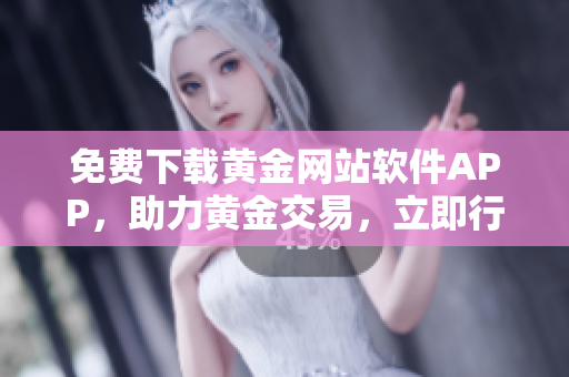 免费下载黄金网站软件APP，助力黄金交易，立即行动！