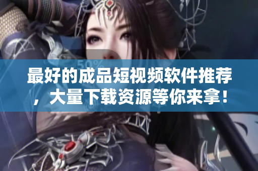 最好的成品短视频软件推荐，大量下载资源等你来拿！
