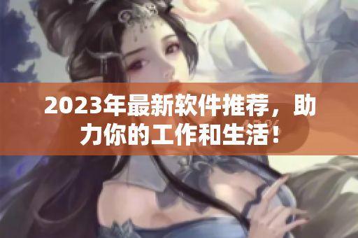 2023年最新软件推荐，助力你的工作和生活！