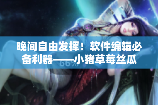 晚间自由发挥！软件编辑必备利器——小猪草莓丝瓜