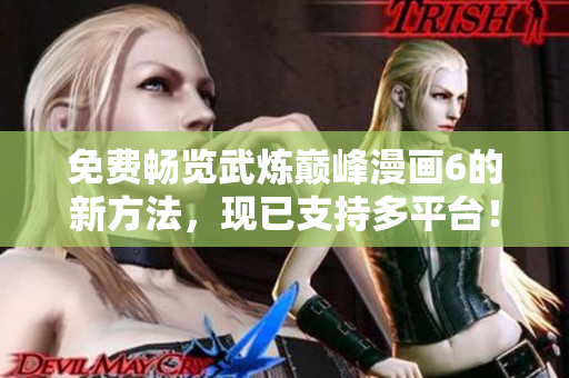 免费畅览武炼巅峰漫画6的新方法，现已支持多平台！