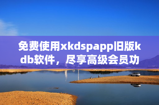 免费使用xkdspapp旧版kdb软件，尽享高级会员功能