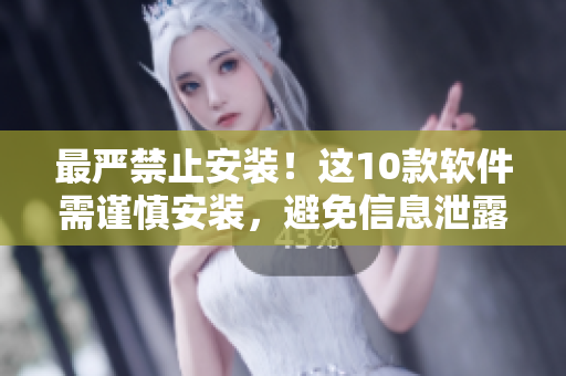 最严禁止安装！这10款软件需谨慎安装，避免信息泄露！