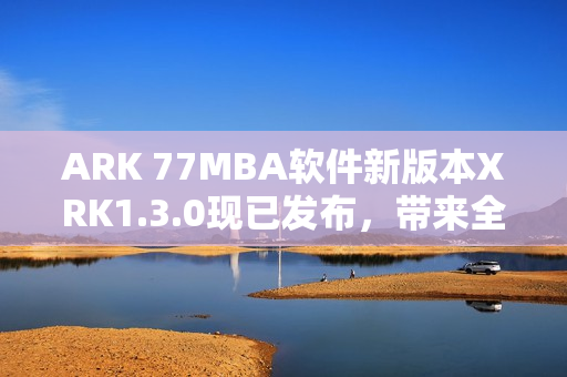 ARK 77MBA软件新版本XRK1.3.0现已发布，带来全新科技体验