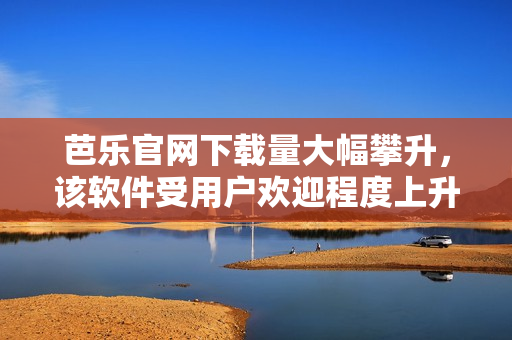芭乐官网下载量大幅攀升，该软件受用户欢迎程度上升！