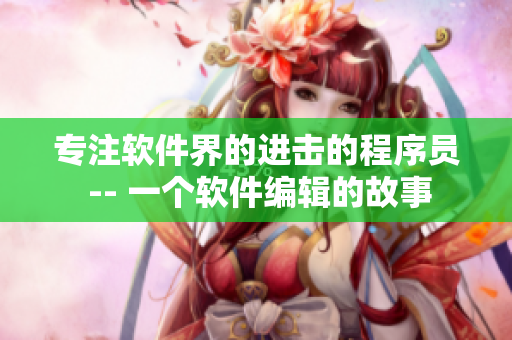 专注软件界的进击的程序员 -- 一个软件编辑的故事