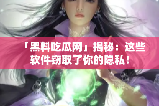 「黑料吃瓜网」揭秘：这些软件窃取了你的隐私！