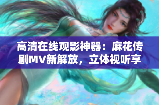 高清在线观影神器：麻花传剧MV新解放，立体视听享受！