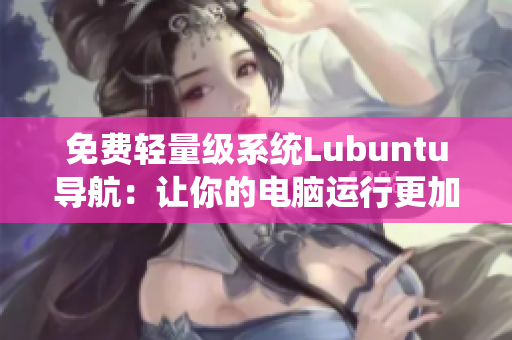免费轻量级系统Lubuntu导航：让你的电脑运行更加流畅