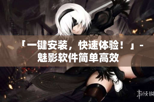 「一键安装，快速体验！」- 魅影软件简单高效