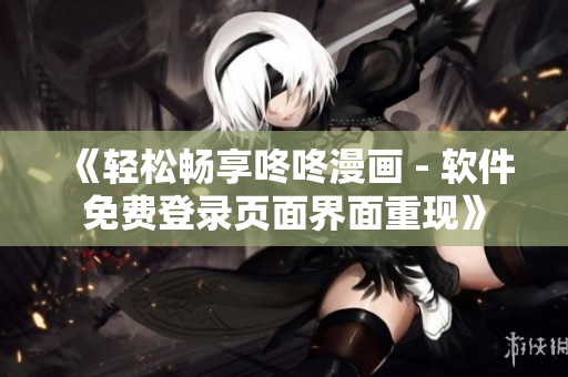 《轻松畅享咚咚漫画 - 软件免费登录页面界面重现》