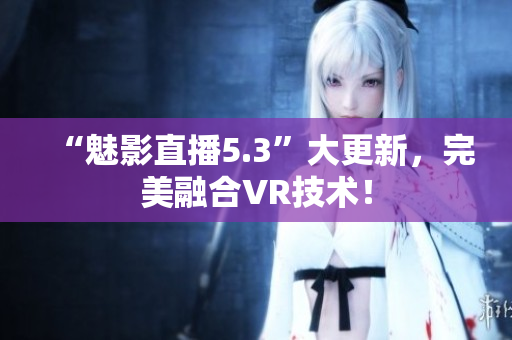 “魅影直播5.3”大更新，完美融合VR技术！