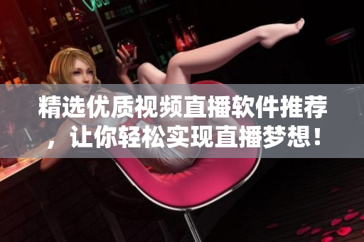 精选优质视频直播软件推荐，让你轻松实现直播梦想！