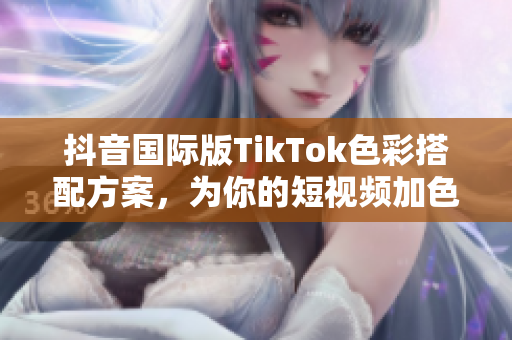 抖音国际版TikTok色彩搭配方案，为你的短视频加色彩感！
