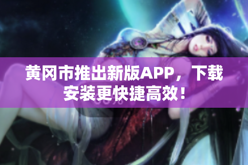 黄冈市推出新版APP，下载安装更快捷高效！