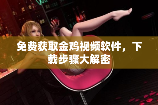 免费获取金鸡视频软件，下载步骤大解密