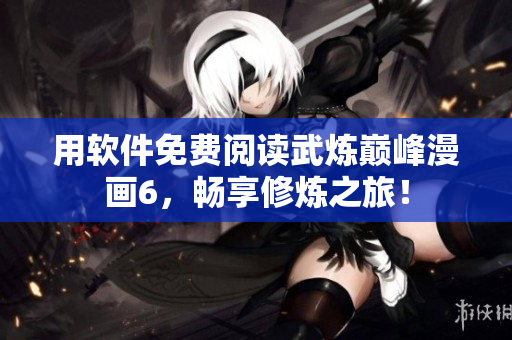用软件免费阅读武炼巅峰漫画6，畅享修炼之旅！