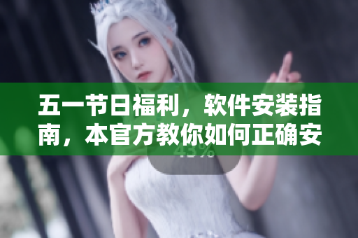 五一节日福利，软件安装指南，本官方教你如何正确安装！