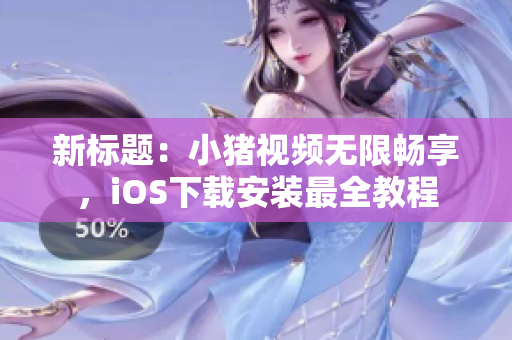 新标题：小猪视频无限畅享，iOS下载安装最全教程