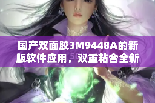 国产双面胶3M9448A的新版软件应用，双重粘合全新升级！