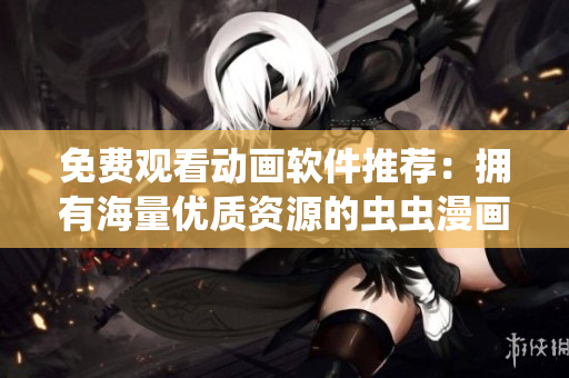 免费观看动画软件推荐：拥有海量优质资源的虫虫漫画