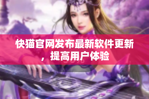 快猫官网发布最新软件更新，提高用户体验