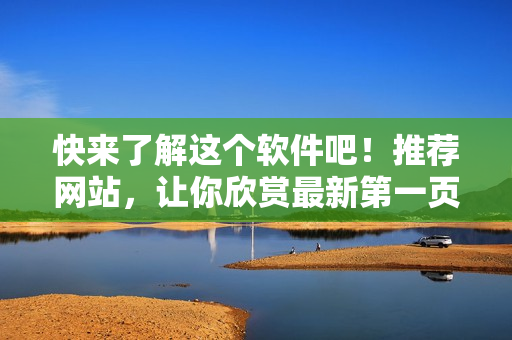 快来了解这个软件吧！推荐网站，让你欣赏最新第一页。